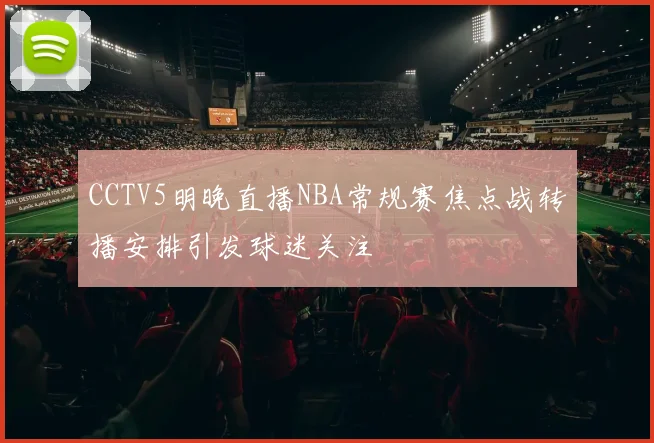 CCTV5明晚直播NBA常规赛焦点战转播安排引发球迷关注
