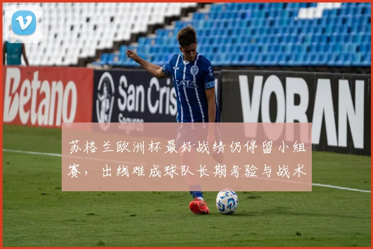 苏格兰欧洲杯最好战绩仍停留小组赛,出线难成球队长期考验与战术调整