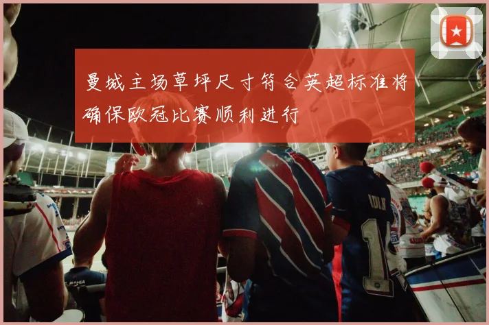 曼城主场草坪尺寸符合英超标准将确保欧冠比赛顺利进行