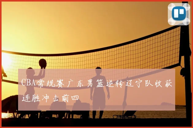 CBA常规赛广东男篮逆转辽宁队收获连胜冲击前四