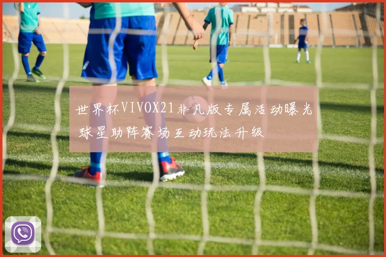 世界杯VIVOX21非凡版专属活动曝光 球星助阵赛场互动玩法升级
