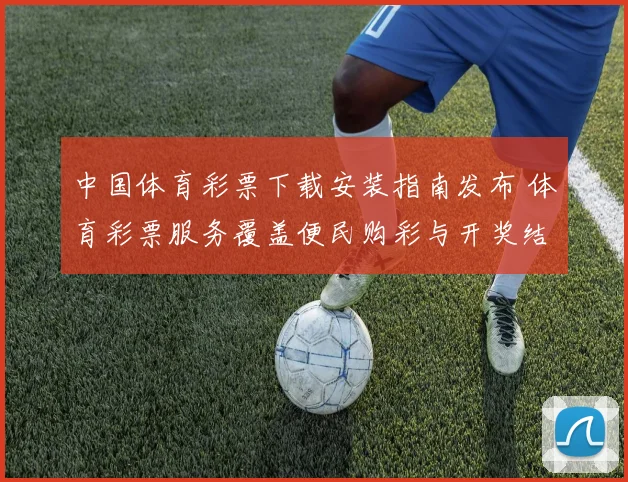 中国体育彩票下载安装指南发布 体育彩票服务覆盖便民购彩与开奖结果查询