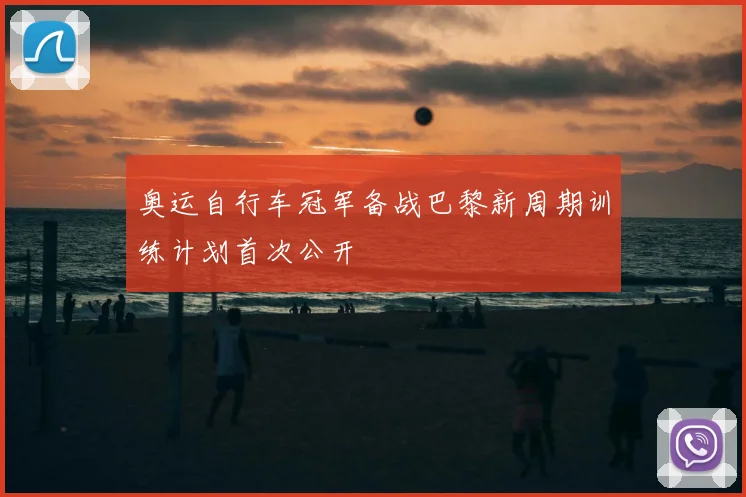 奥运自行车冠军备战巴黎新周期训练计划首次公开