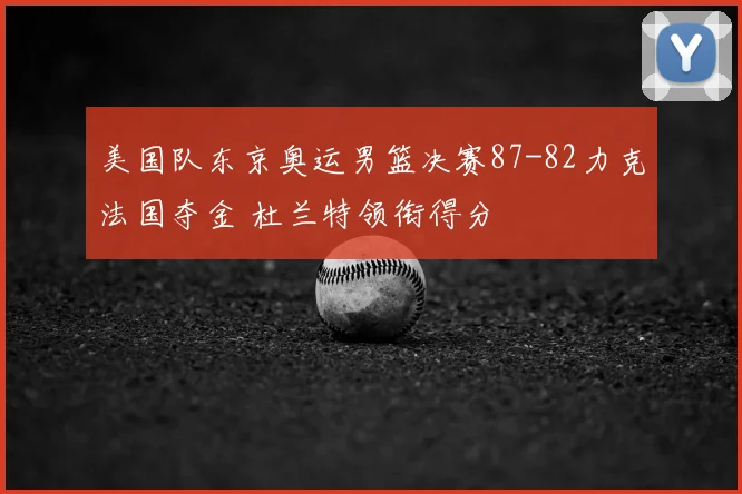 美国队东京奥运男篮决赛87-82力克法国夺金 杜兰特领衔得分
