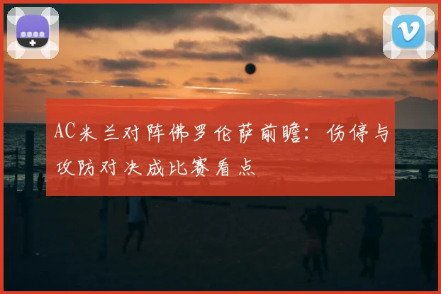 AC米兰对阵佛罗伦萨前瞻：伤停与攻防对决成比赛看点