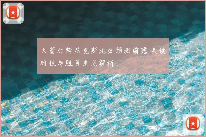 火箭对阵尼克斯比分预测前瞻 关键对位与胜负看点解析