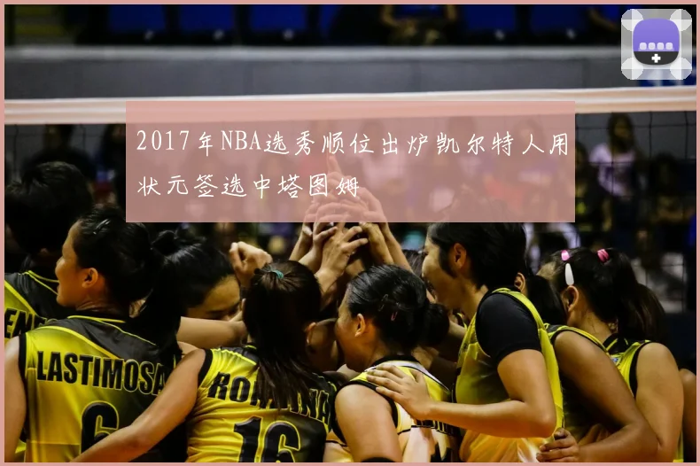 2017年NBA选秀顺位出炉凯尔特人用状元签选中塔图姆