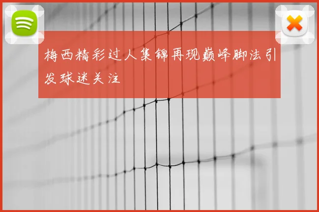 梅西精彩过人集锦再现巅峰脚法引发球迷关注