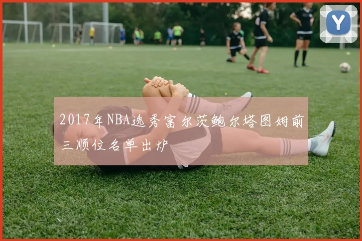 2017年NBA选秀富尔茨鲍尔塔图姆前三顺位名单出炉