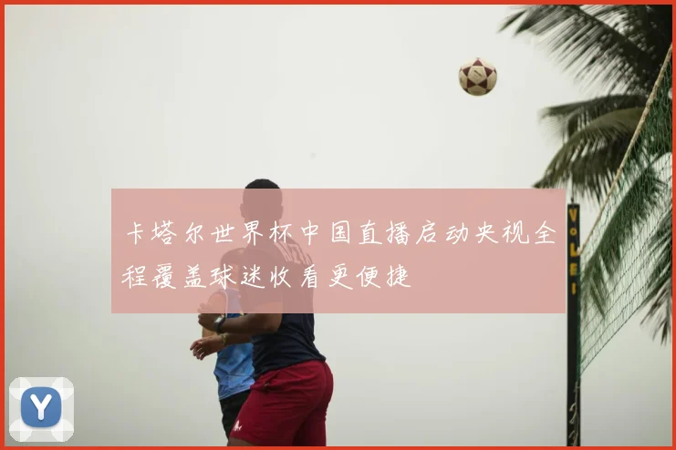 卡塔尔世界杯中国直播启动央视全程覆盖球迷收看更便捷