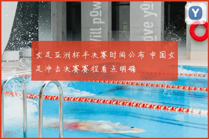 女足亚洲杯半决赛时间公布 中国女足冲击决赛赛程看点明确