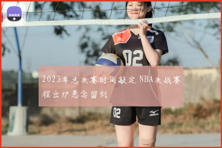 2023年总决赛时间敲定 NBA决战赛程出炉悬念留到