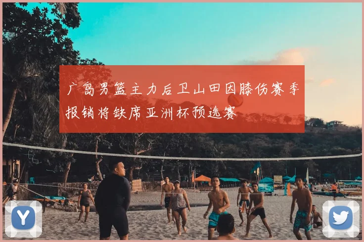 广岛男篮主力后卫山田因膝伤赛季报销将缺席亚洲杯预选赛