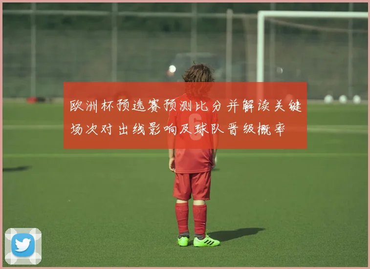 欧洲杯预选赛预测比分并解读关键场次对出线影响及球队晋级概率