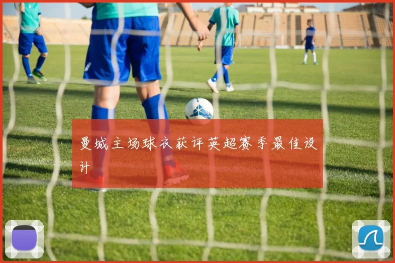 曼城主场球衣获评英超赛季最佳设计