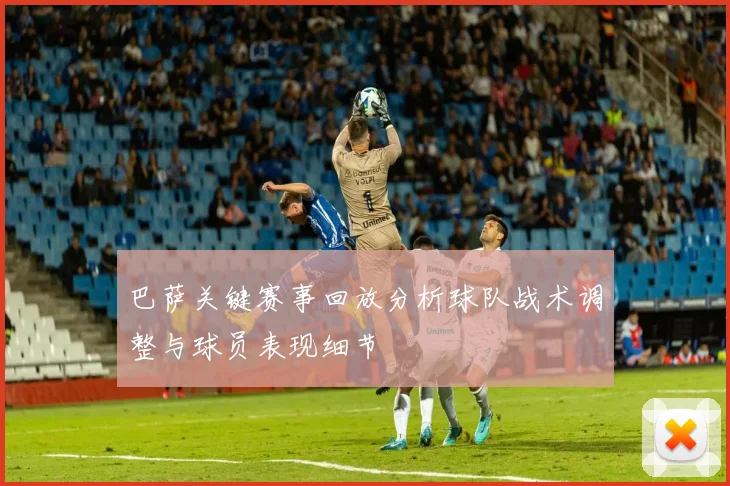 巴萨关键赛事回放分析球队战术调整与球员表现细节