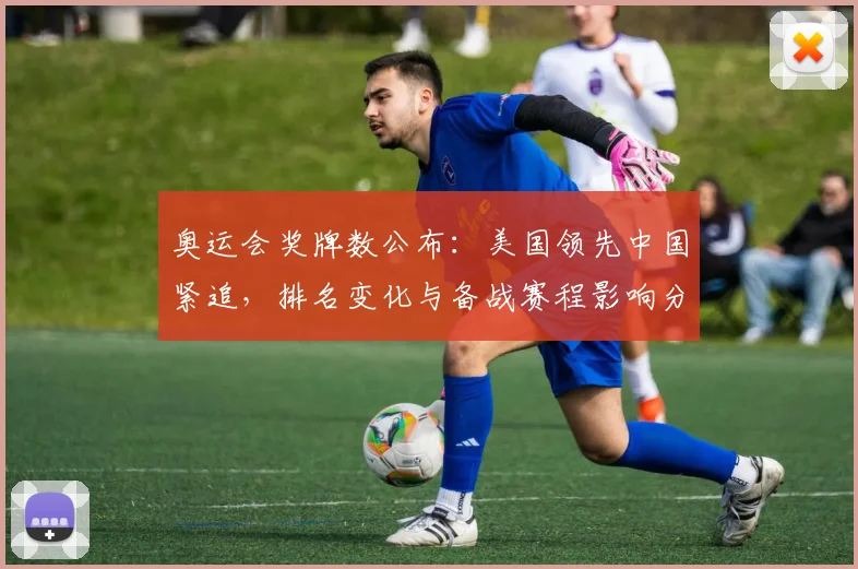 奥运会奖牌数公布:美国领先中国紧追,排名变化与备战赛程影响分析