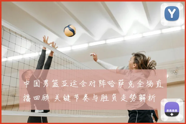 中国男篮亚运会对阵哈萨克全场直播回顾 关键节奏与胜负走势解析