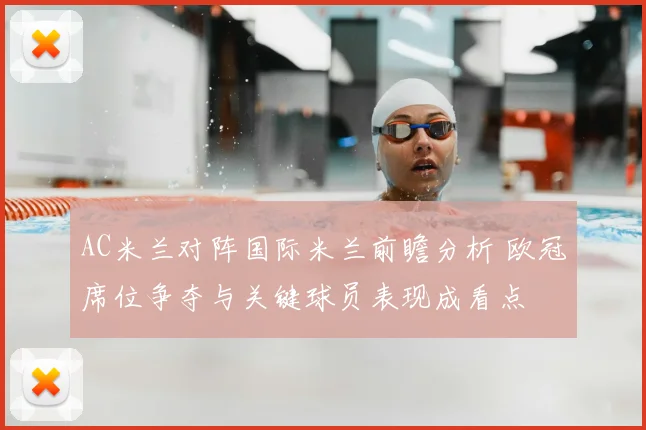 AC米兰对阵国际米兰前瞻分析 欧冠席位争夺与关键球员表现成看点