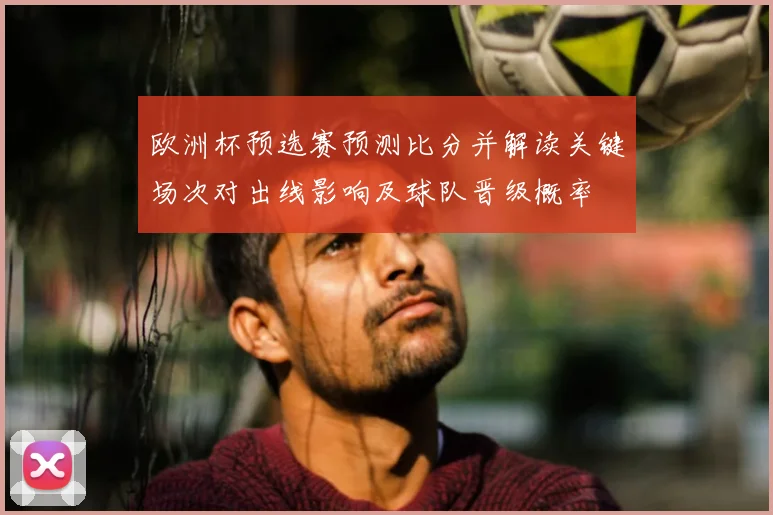 欧洲杯预选赛预测比分并解读关键场次对出线影响及球队晋级概率