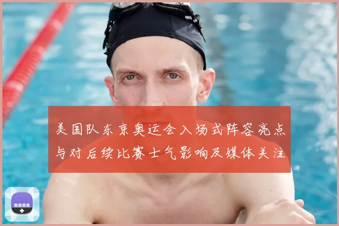 美国队东京奥运会入场式阵容亮点与对后续比赛士气影响及媒体关注