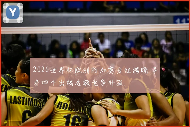 2026世界杯欧洲附加赛分组揭晓 争夺四个出线名额竞争升温