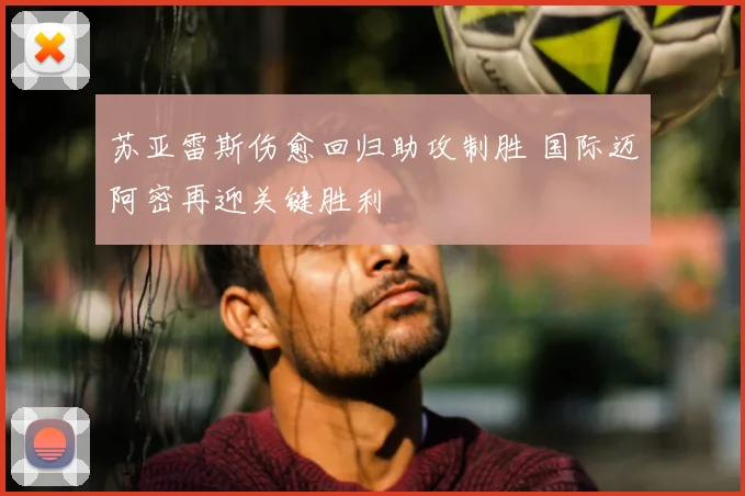 苏亚雷斯伤愈回归助攻制胜 国际迈阿密再迎关键胜利
