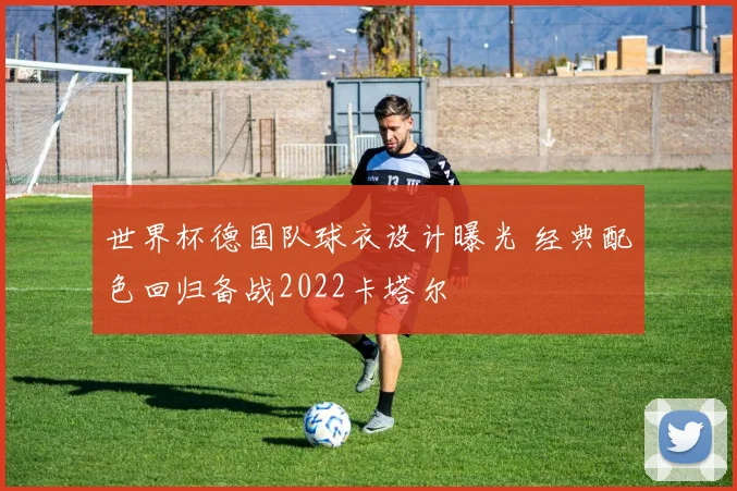 世界杯德国队球衣设计曝光 经典配色回归备战2022卡塔尔