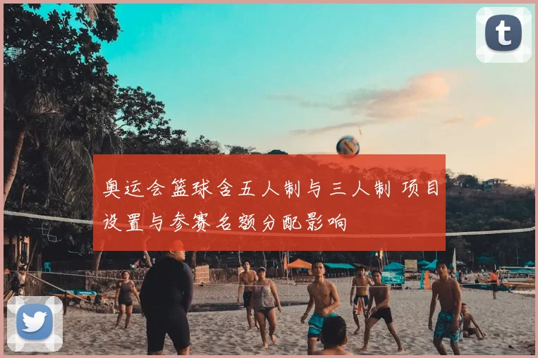 奥运会篮球含五人制与三人制 项目设置与参赛名额分配影响