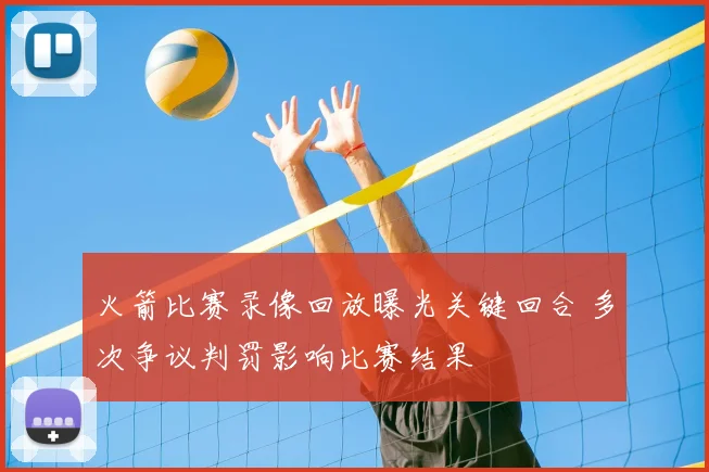 火箭比赛录像回放曝光关键回合 多次争议判罚影响比赛结果