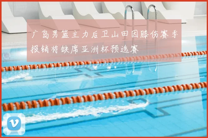 广岛男篮主力后卫山田因膝伤赛季报销将缺席亚洲杯预选赛